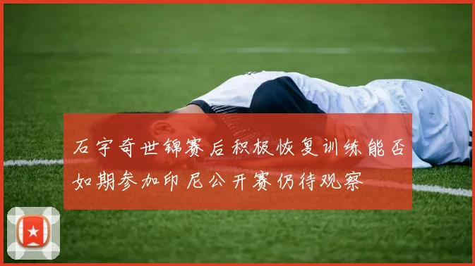 石宇奇世锦赛后积极恢复训练能否如期参加印尼公开赛仍待观察