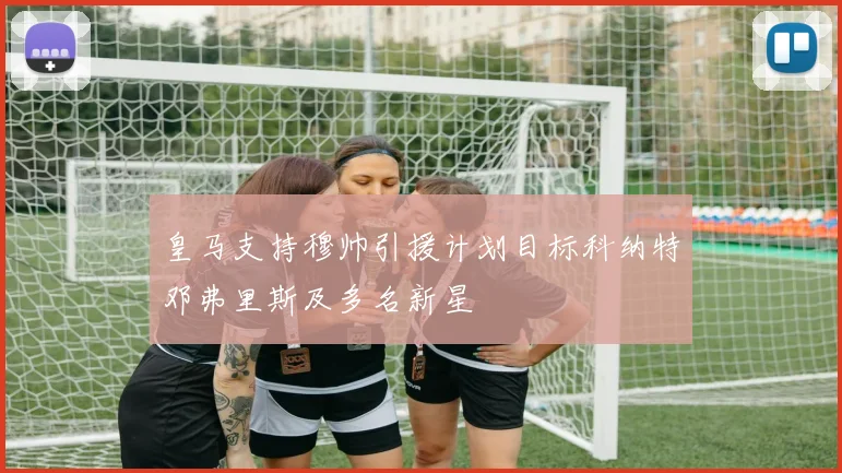 皇马支持穆帅引援计划目标科纳特邓弗里斯及多名新星