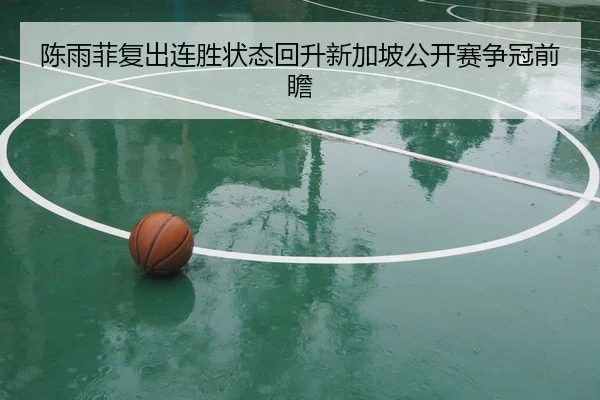 陈雨菲复出连胜状态回升新加坡公开赛争冠前瞻