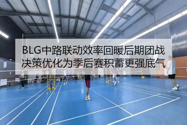 BLG中路联动效率回暖后期团战决策优化为季后赛积蓄更强底气